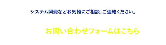 システム開発などお気軽にご相談、ご連絡ください。