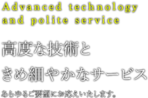 高度な技術ときめ細やかなサービス あらゆるご要望にお応えいたします。