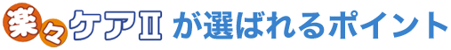 楽々ケアII が選ばれるポイント